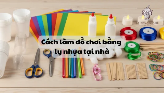 5+ cách làm đồ chơi bằng ly nhựa tại nhà cực đơn giản cho bé